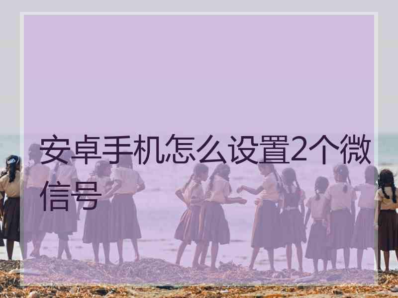 安卓手机怎么设置2个微信号