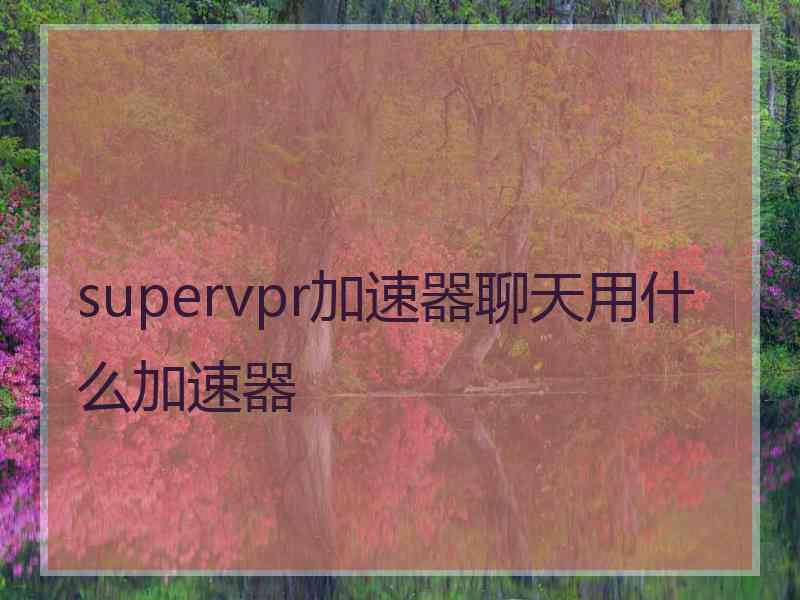 supervpr加速器聊天用什么加速器