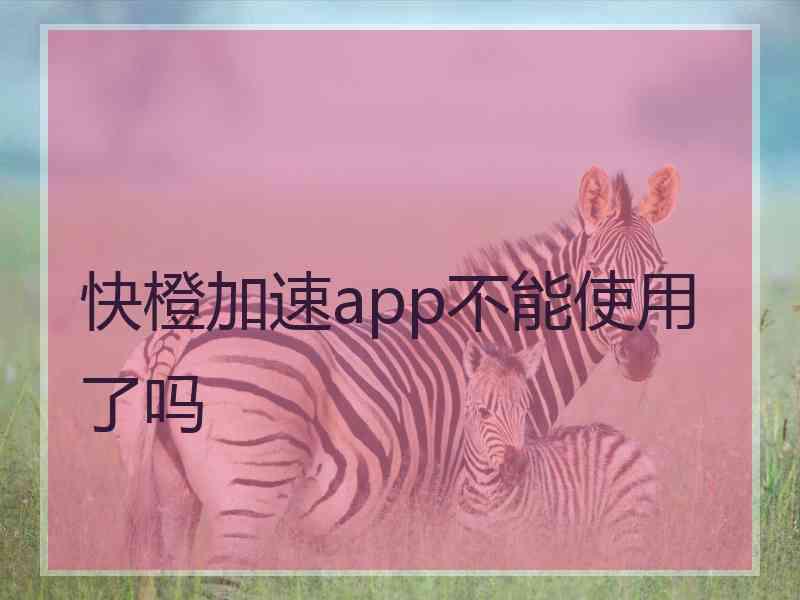 快橙加速app不能使用了吗