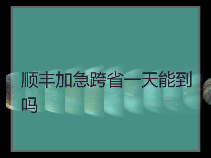 顺丰加急跨省一天能到吗