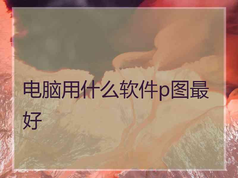 电脑用什么软件p图最好