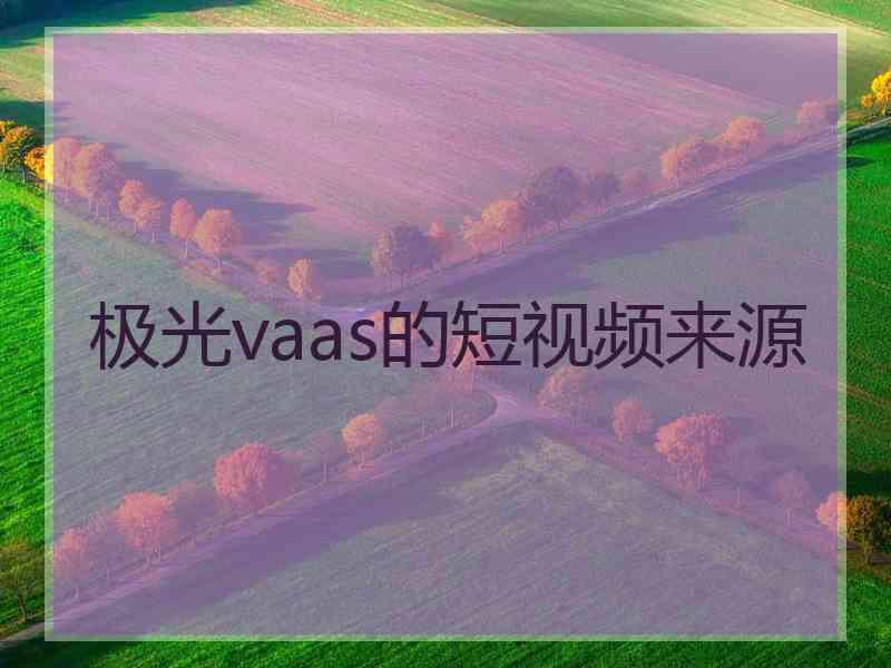 极光vaas的短视频来源