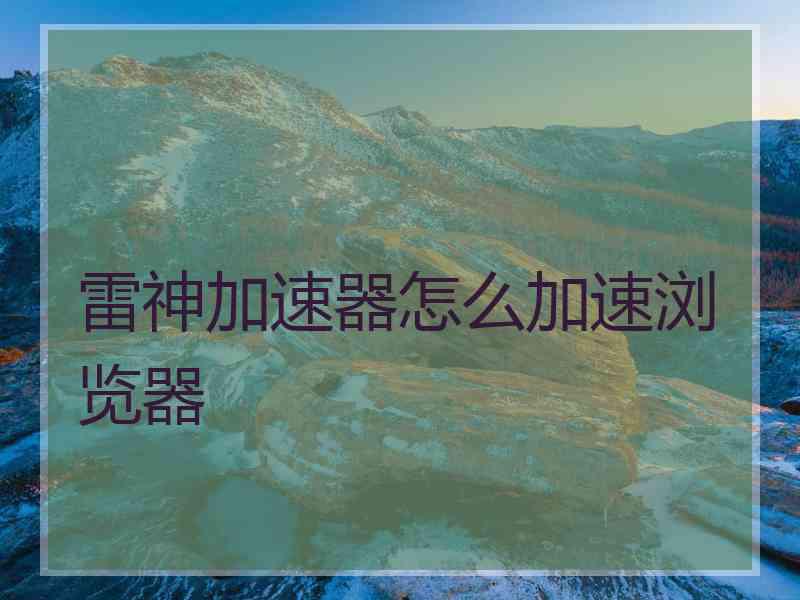 雷神加速器怎么加速浏览器